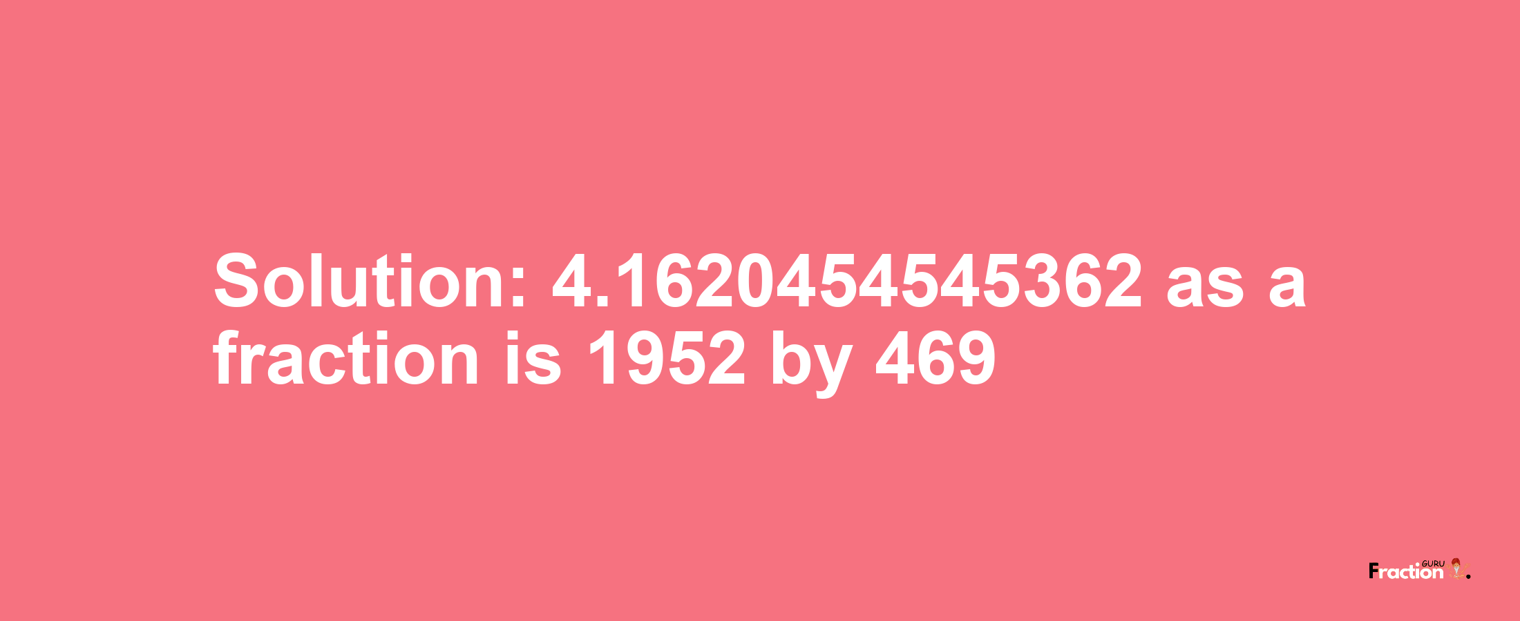 Solution:4.1620454545362 as a fraction is 1952/469